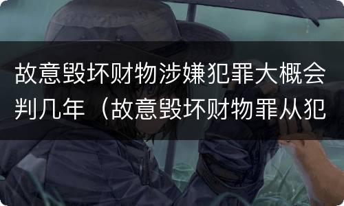 故意毁坏财物涉嫌犯罪大概会判几年（故意毁坏财物罪从犯）