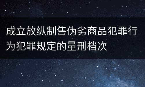 成立放纵制售伪劣商品犯罪行为犯罪规定的量刑档次