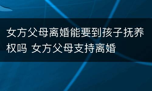 女方父母离婚能要到孩子抚养权吗 女方父母支持离婚