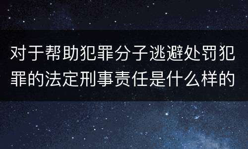 对于帮助犯罪分子逃避处罚犯罪的法定刑事责任是什么样的