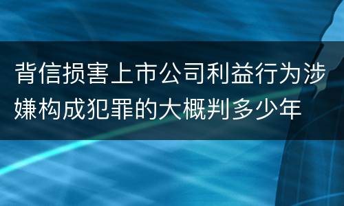 背信损害上市公司利益行为涉嫌构成犯罪的大概判多少年