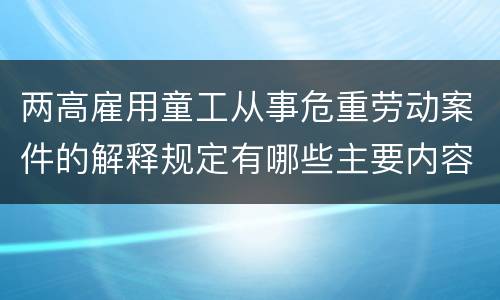 两高雇用童工从事危重劳动案件的解释规定有哪些主要内容