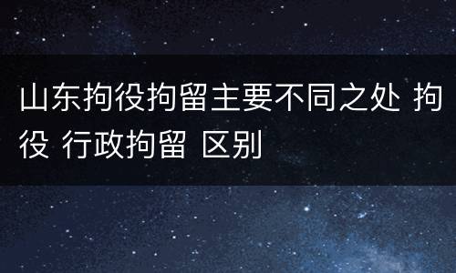 山东拘役拘留主要不同之处 拘役 行政拘留 区别