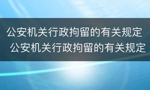 公安机关行政拘留的有关规定 公安机关行政拘留的有关规定有哪些