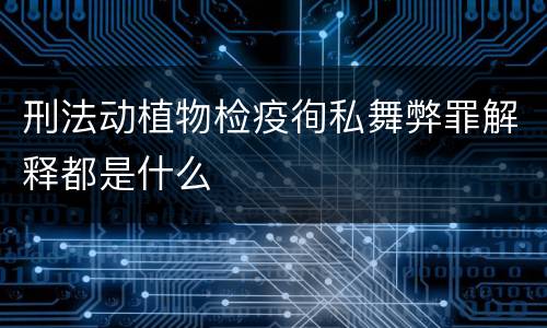 刑法动植物检疫徇私舞弊罪解释都是什么