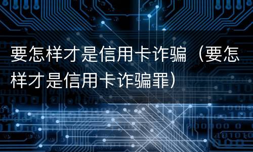 要怎样才是信用卡诈骗（要怎样才是信用卡诈骗罪）