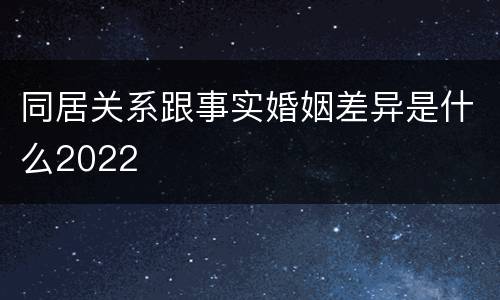 同居关系跟事实婚姻差异是什么2022