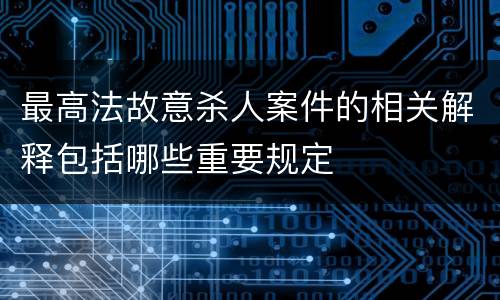 最高法故意杀人案件的相关解释包括哪些重要规定