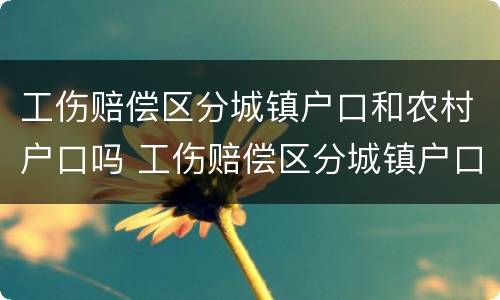 工伤赔偿区分城镇户口和农村户口吗 工伤赔偿区分城镇户口和农村户口吗怎么算