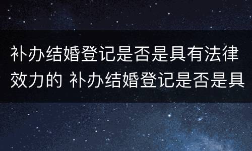 补办结婚登记是否是具有法律效力的 补办结婚登记是否是具有法律效力的行为