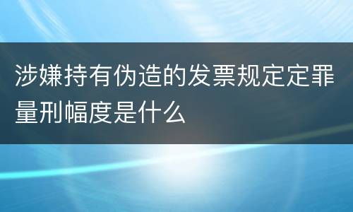 涉嫌持有伪造的发票规定定罪量刑幅度是什么