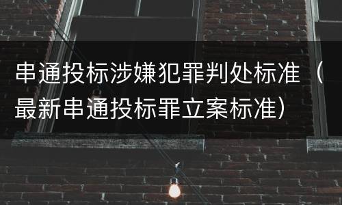 串通投标涉嫌犯罪判处标准（最新串通投标罪立案标准）