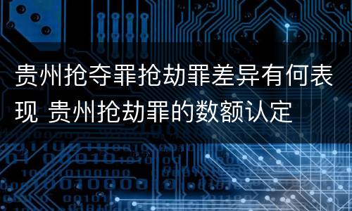 贵州抢夺罪抢劫罪差异有何表现 贵州抢劫罪的数额认定