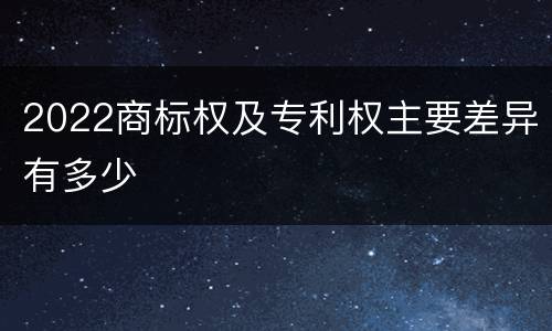 2022商标权及专利权主要差异有多少