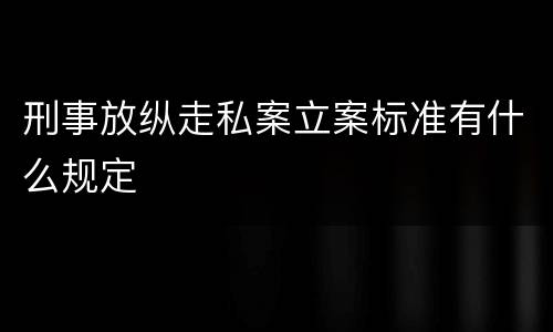 刑事放纵走私案立案标准有什么规定