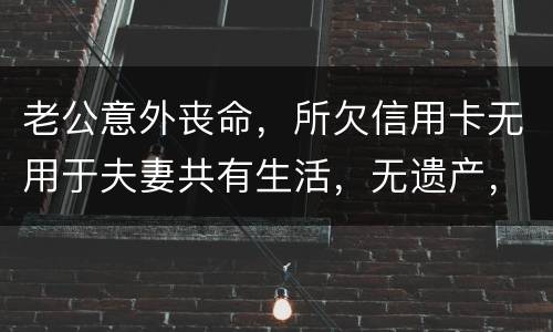 老公意外丧命，所欠信用卡无用于夫妻共有生活，无遗产，请问我需要还吗