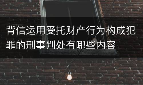 背信运用受托财产行为构成犯罪的刑事判处有哪些内容