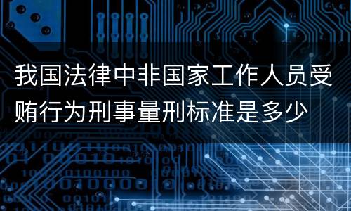 我国法律中非国家工作人员受贿行为刑事量刑标准是多少