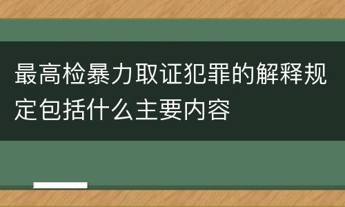 最高检暴力取证犯罪的解释规定包括什么主要内容