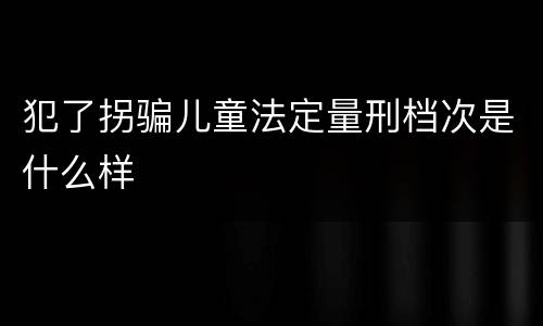 犯了拐骗儿童法定量刑档次是什么样