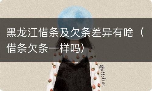 黑龙江借条及欠条差异有啥（借条欠条一样吗）