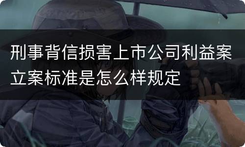 刑事背信损害上市公司利益案立案标准是怎么样规定