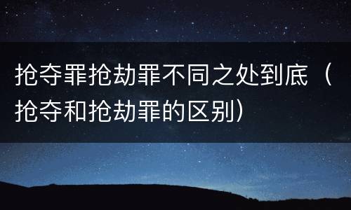 抢夺罪抢劫罪不同之处到底（抢夺和抢劫罪的区别）