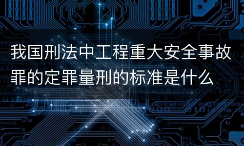 我国刑法中工程重大安全事故罪的定罪量刑的标准是什么