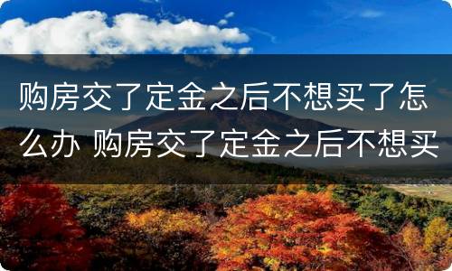购房交了定金之后不想买了怎么办 购房交了定金之后不想买了怎么办呢