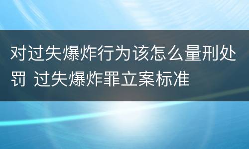 对过失爆炸行为该怎么量刑处罚 过失爆炸罪立案标准