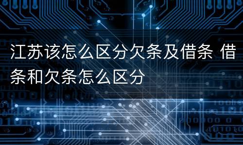 江苏该怎么区分欠条及借条 借条和欠条怎么区分
