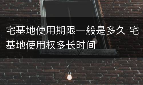 宅基地使用期限一般是多久 宅基地使用权多长时间