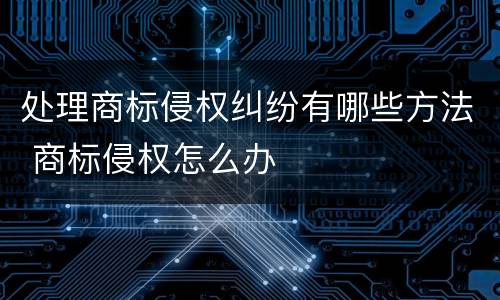 处理商标侵权纠纷有哪些方法 商标侵权怎么办