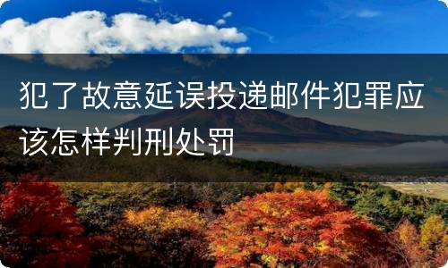 犯了故意延误投递邮件犯罪应该怎样判刑处罚