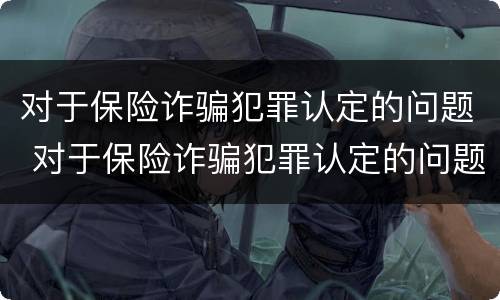 对于保险诈骗犯罪认定的问题 对于保险诈骗犯罪认定的问题和建议