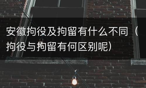 安徽拘役及拘留有什么不同（拘役与拘留有何区别呢）