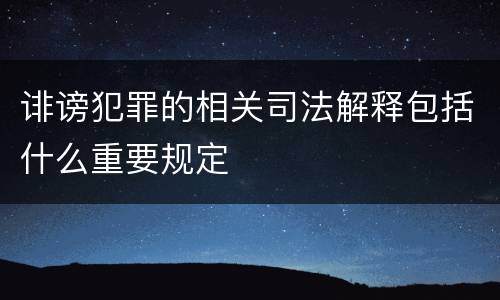 诽谤犯罪的相关司法解释包括什么重要规定