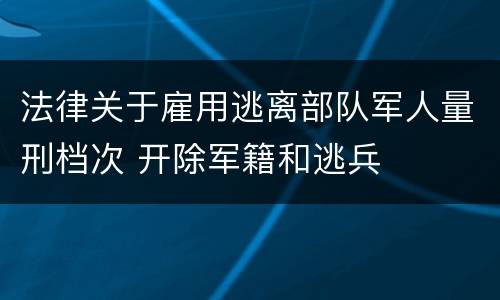 法律关于雇用逃离部队军人量刑档次 开除军籍和逃兵