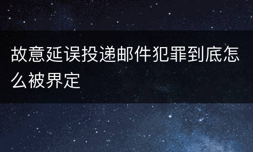 故意延误投递邮件犯罪到底怎么被界定