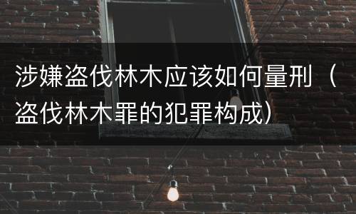 涉嫌盗伐林木应该如何量刑（盗伐林木罪的犯罪构成）
