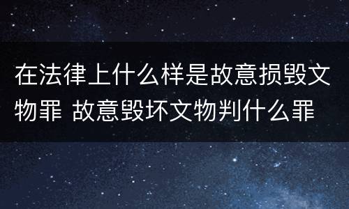 在法律上什么样是故意损毁文物罪 故意毁坏文物判什么罪