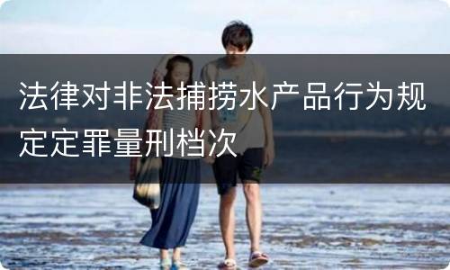 法律对非法捕捞水产品行为规定定罪量刑档次