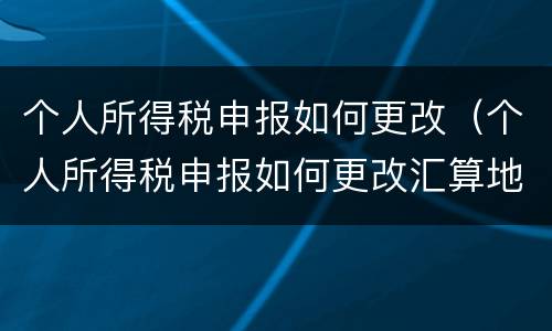 个人所得税申报如何更改（个人所得税申报如何更改汇算地）