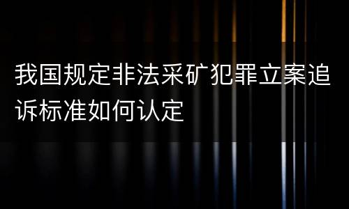 我国规定非法采矿犯罪立案追诉标准如何认定