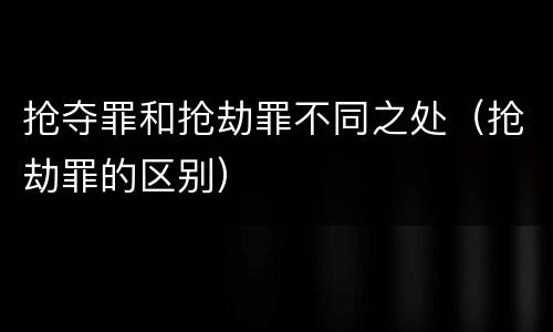 抢夺罪和抢劫罪不同之处（抢劫罪的区别）