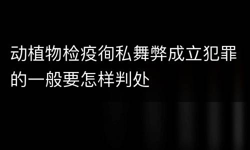 动植物检疫徇私舞弊成立犯罪的一般要怎样判处
