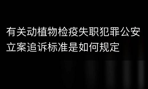 有关动植物检疫失职犯罪公安立案追诉标准是如何规定