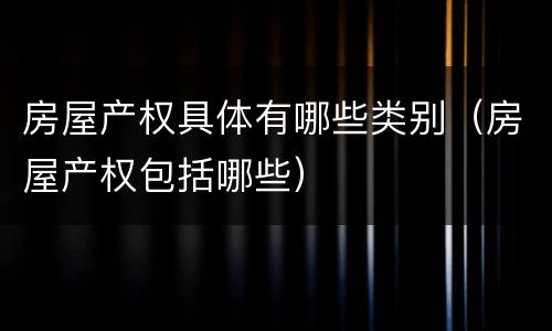 房屋产权具体有哪些类别（房屋产权包括哪些）