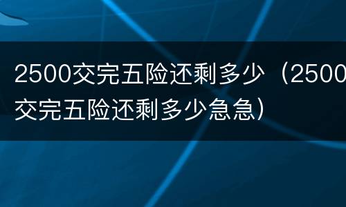 2500交完五险还剩多少（2500交完五险还剩多少急急）