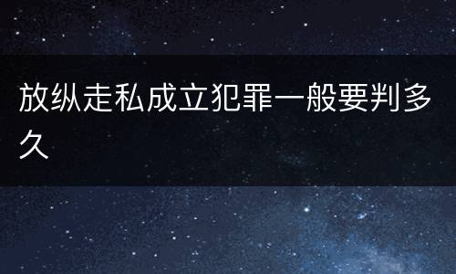 放纵走私成立犯罪一般要判多久